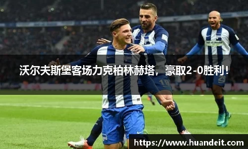 沃尔夫斯堡客场力克柏林赫塔，豪取2-0胜利！