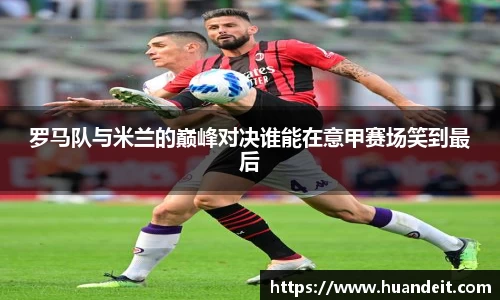 罗马队与米兰的巅峰对决谁能在意甲赛场笑到最后