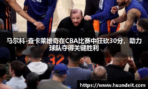 马尔科-查卡莱维奇在CBA比赛中狂砍30分，助力球队夺得关键胜利
