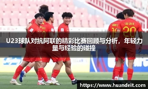U23球队对抗阿联的精彩比赛回顾与分析，年轻力量与经验的碰撞