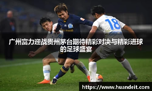 广州富力迎战贵州茅台期待精彩对决与精彩进球的足球盛宴