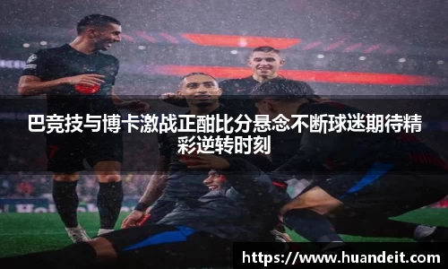 巴竞技与博卡激战正酣比分悬念不断球迷期待精彩逆转时刻