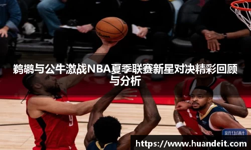 鹈鹕与公牛激战NBA夏季联赛新星对决精彩回顾与分析