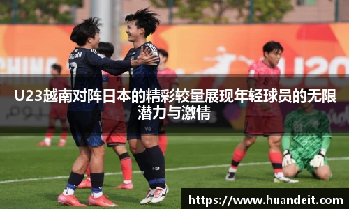 U23越南对阵日本的精彩较量展现年轻球员的无限潜力与激情