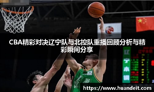 CBA精彩对决辽宁队与北控队重播回顾分析与精彩瞬间分享