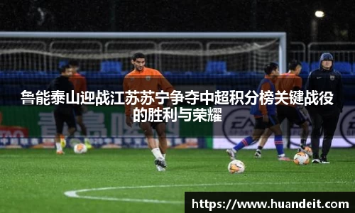 鲁能泰山迎战江苏苏宁争夺中超积分榜关键战役的胜利与荣耀