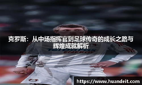 克罗斯：从中场指挥官到足球传奇的成长之路与辉煌成就解析
