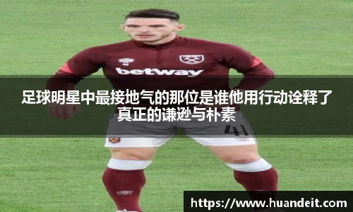 足球明星中最接地气的那位是谁他用行动诠释了真正的谦逊与朴素