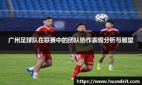 广州足球队在联赛中的团队协作表现分析与展望