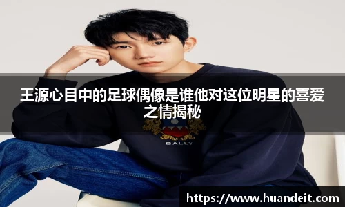 王源心目中的足球偶像是谁他对这位明星的喜爱之情揭秘