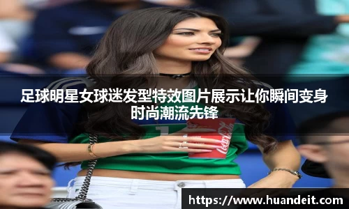 足球明星女球迷发型特效图片展示让你瞬间变身时尚潮流先锋