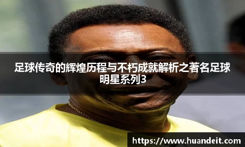 足球传奇的辉煌历程与不朽成就解析之著名足球明星系列3